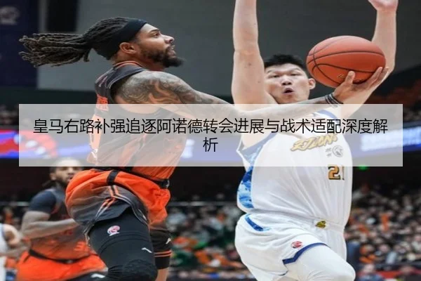 皇马右路补强追逐阿诺德转会进展与战术适配深度解析