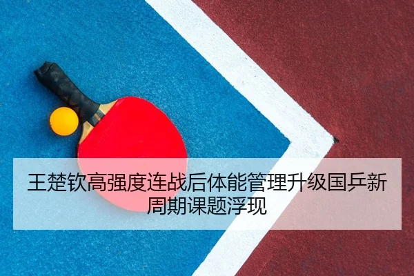 王楚钦高强度连战后体能管理升级国乒新周期课题浮现