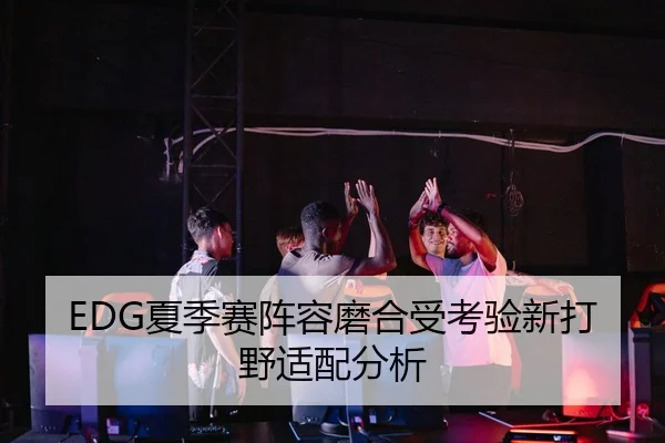 EDG夏季赛阵容磨合受考验新打野适配分析