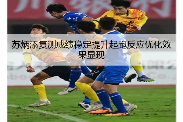 苏炳添复测成绩稳定提升起跑反应优化效果显现