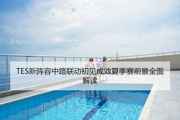 TES新阵容中路联动初见成效夏季赛前景全面解读