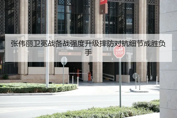 张伟丽卫冕战备战强度升级摔防对抗细节成胜负手